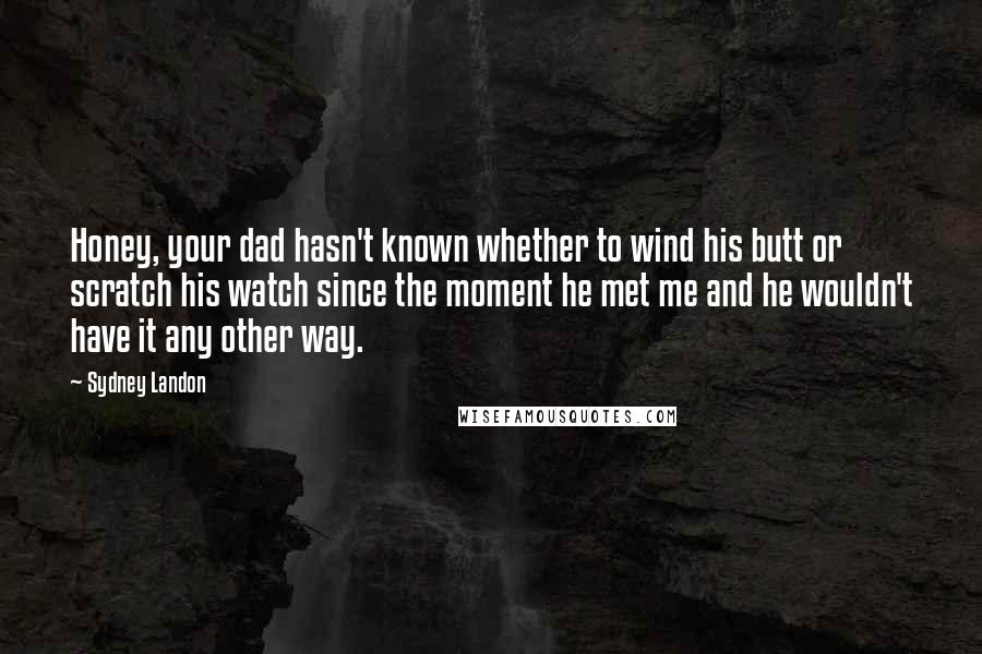 Sydney Landon Quotes: Honey, your dad hasn't known whether to wind his butt or scratch his watch since the moment he met me and he wouldn't have it any other way.