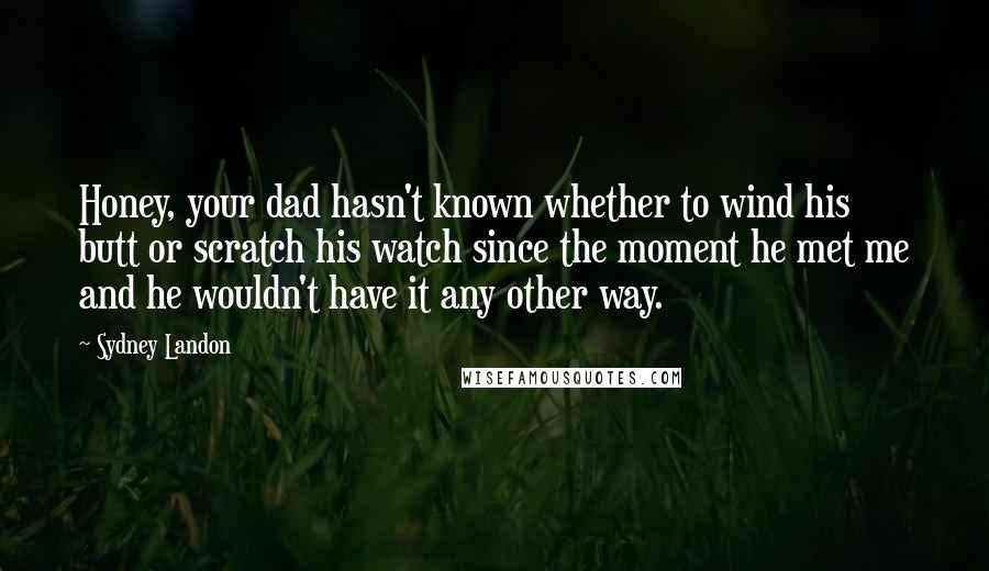 Sydney Landon Quotes: Honey, your dad hasn't known whether to wind his butt or scratch his watch since the moment he met me and he wouldn't have it any other way.