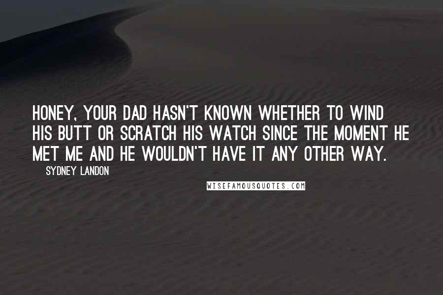 Sydney Landon Quotes: Honey, your dad hasn't known whether to wind his butt or scratch his watch since the moment he met me and he wouldn't have it any other way.