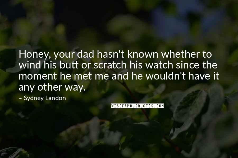 Sydney Landon Quotes: Honey, your dad hasn't known whether to wind his butt or scratch his watch since the moment he met me and he wouldn't have it any other way.