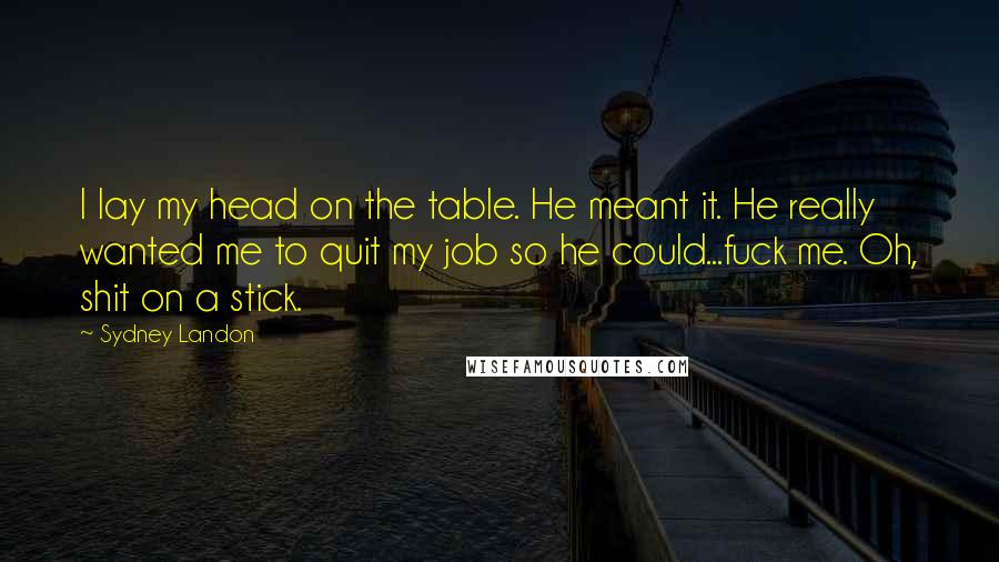 Sydney Landon Quotes: I lay my head on the table. He meant it. He really wanted me to quit my job so he could...fuck me. Oh, shit on a stick.