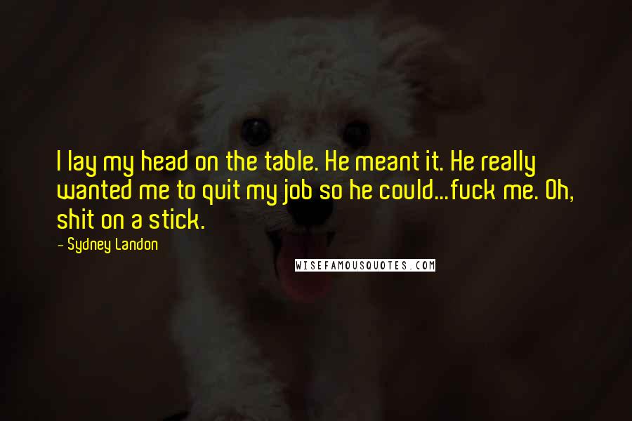 Sydney Landon Quotes: I lay my head on the table. He meant it. He really wanted me to quit my job so he could...fuck me. Oh, shit on a stick.