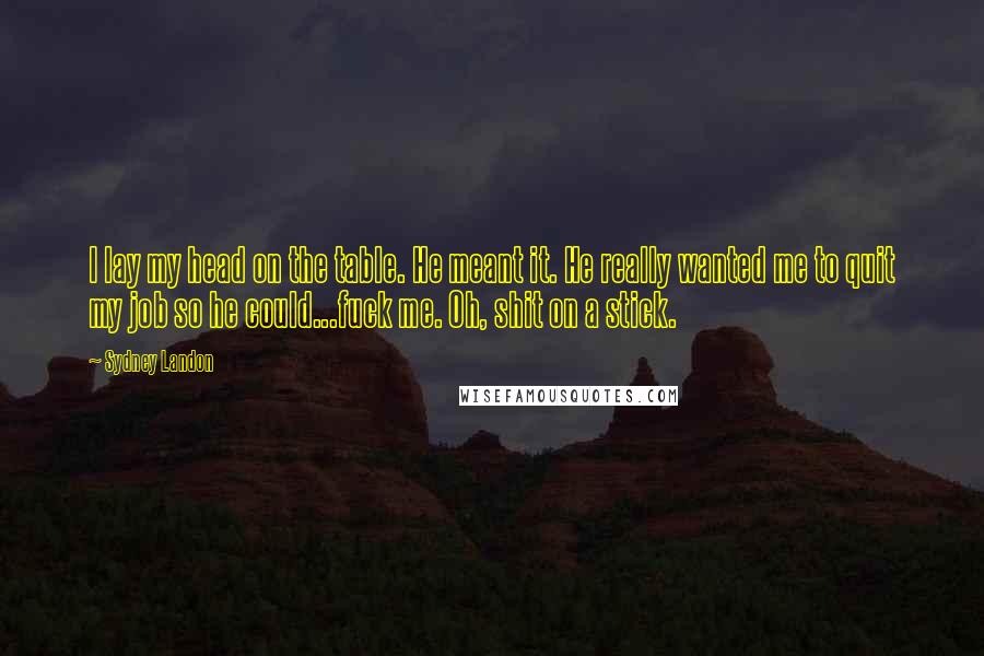 Sydney Landon Quotes: I lay my head on the table. He meant it. He really wanted me to quit my job so he could...fuck me. Oh, shit on a stick.