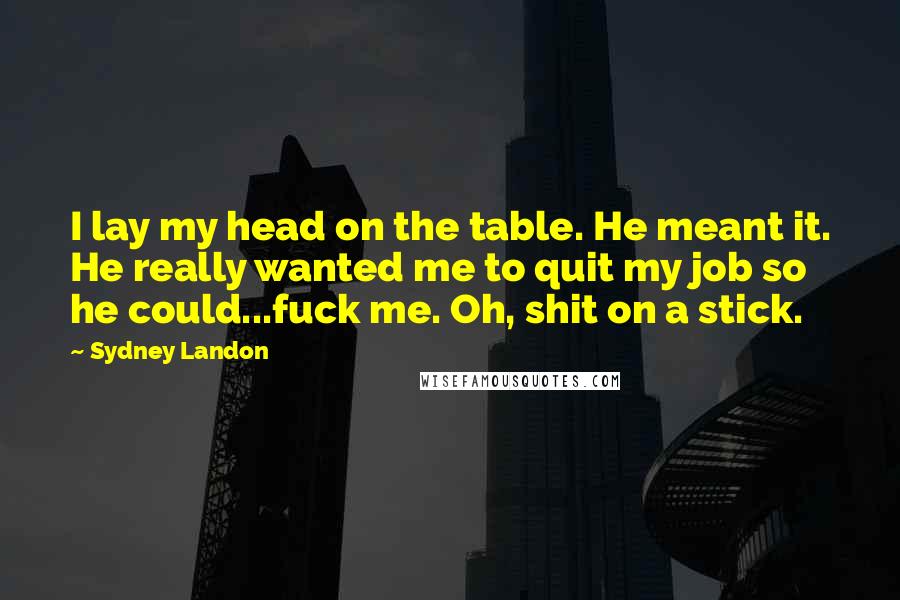 Sydney Landon Quotes: I lay my head on the table. He meant it. He really wanted me to quit my job so he could...fuck me. Oh, shit on a stick.