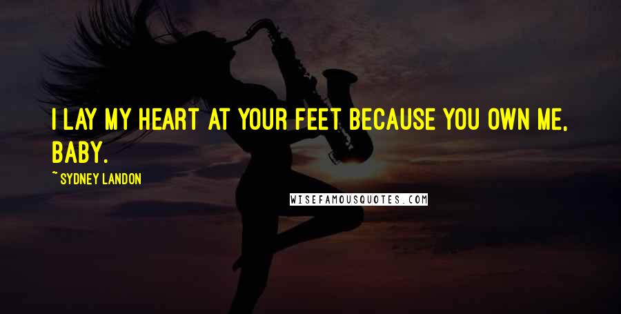 Sydney Landon Quotes: I lay my heart at your feet because you own me, baby.
