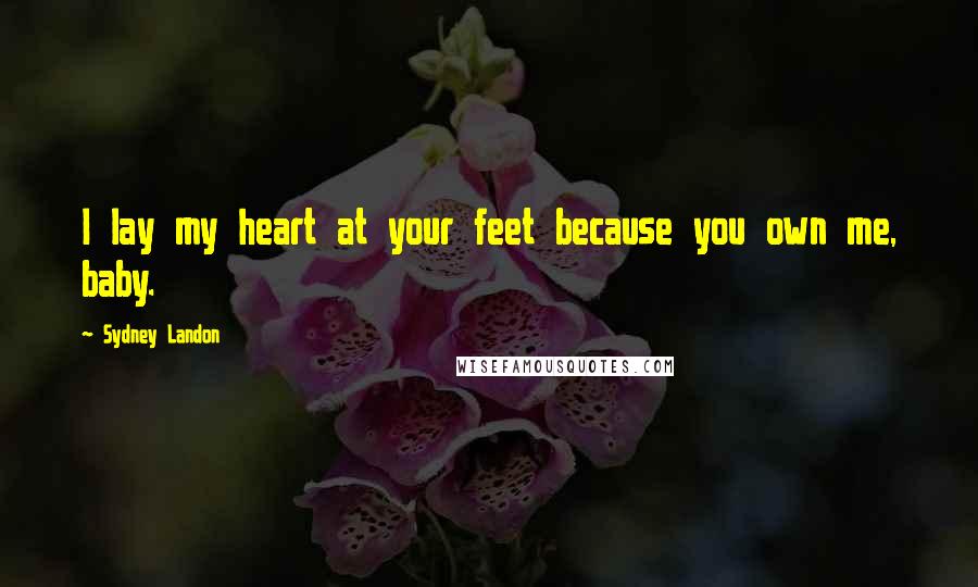 Sydney Landon Quotes: I lay my heart at your feet because you own me, baby.