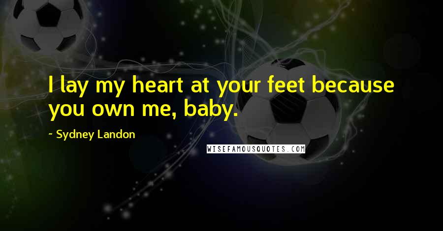 Sydney Landon Quotes: I lay my heart at your feet because you own me, baby.