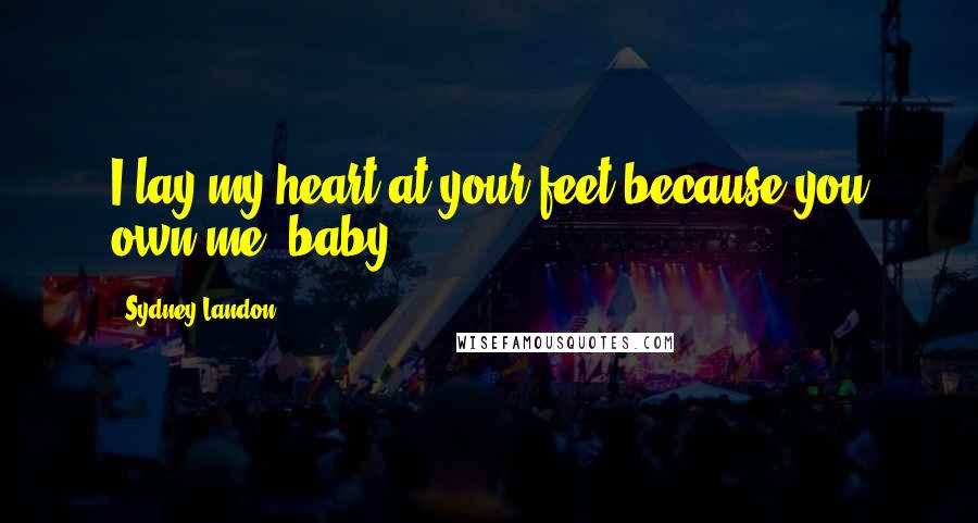 Sydney Landon Quotes: I lay my heart at your feet because you own me, baby.