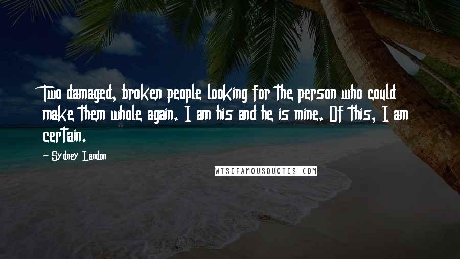 Sydney Landon Quotes: Two damaged, broken people looking for the person who could make them whole again. I am his and he is mine. Of this, I am certain.