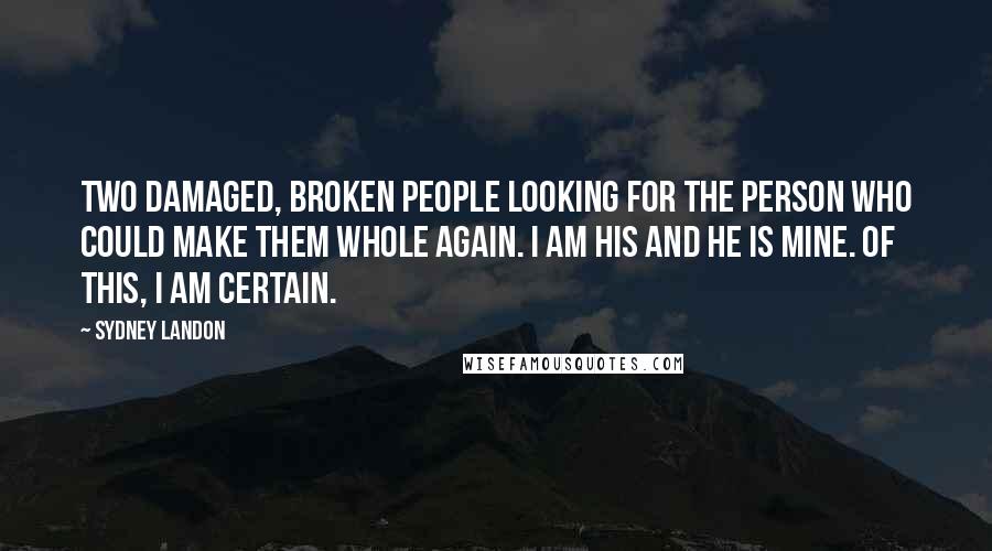 Sydney Landon Quotes: Two damaged, broken people looking for the person who could make them whole again. I am his and he is mine. Of this, I am certain.