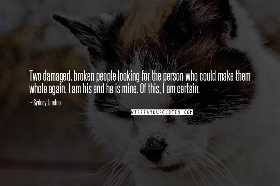 Sydney Landon Quotes: Two damaged, broken people looking for the person who could make them whole again. I am his and he is mine. Of this, I am certain.