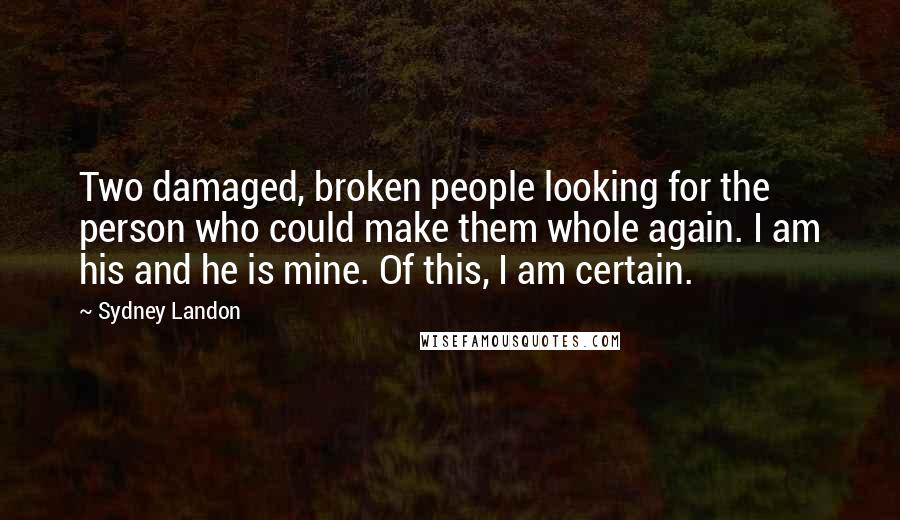 Sydney Landon Quotes: Two damaged, broken people looking for the person who could make them whole again. I am his and he is mine. Of this, I am certain.