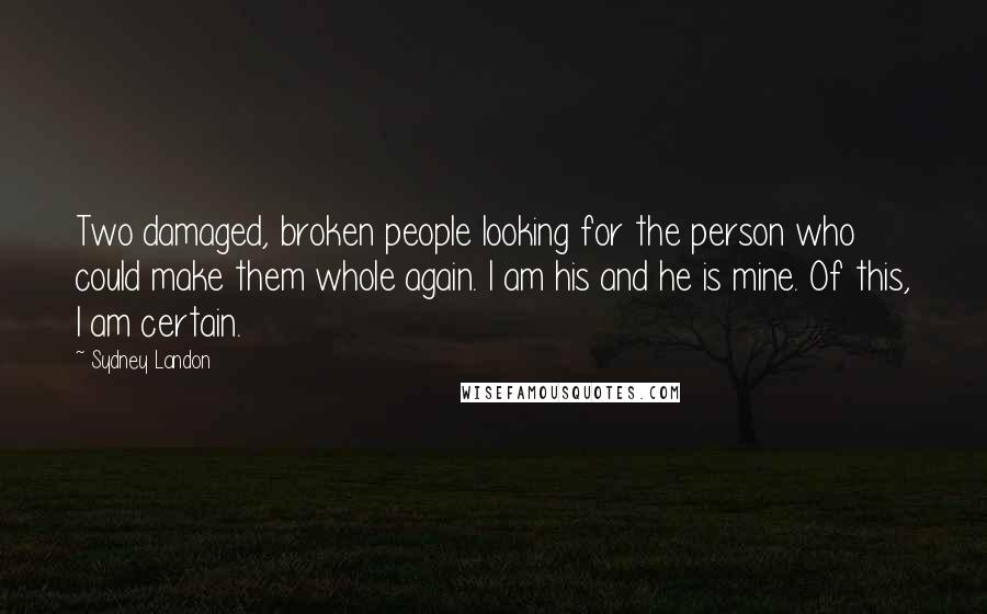 Sydney Landon Quotes: Two damaged, broken people looking for the person who could make them whole again. I am his and he is mine. Of this, I am certain.