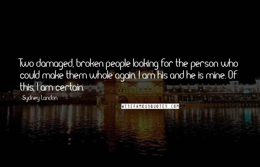 Sydney Landon Quotes: Two damaged, broken people looking for the person who could make them whole again. I am his and he is mine. Of this, I am certain.