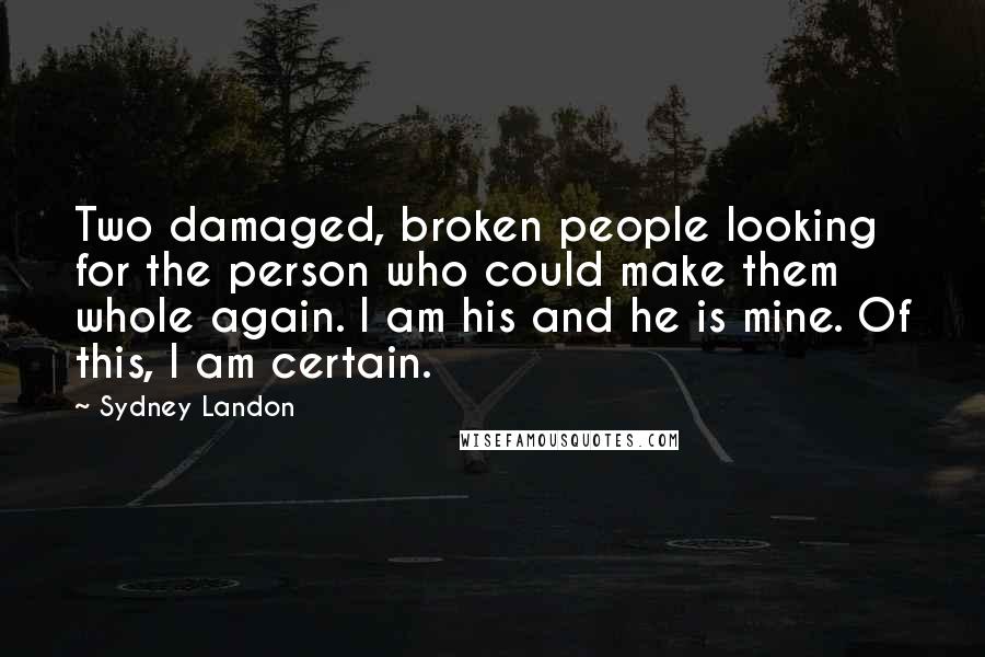 Sydney Landon Quotes: Two damaged, broken people looking for the person who could make them whole again. I am his and he is mine. Of this, I am certain.