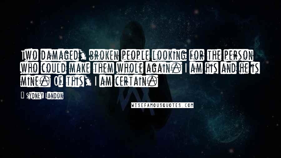 Sydney Landon Quotes: Two damaged, broken people looking for the person who could make them whole again. I am his and he is mine. Of this, I am certain.