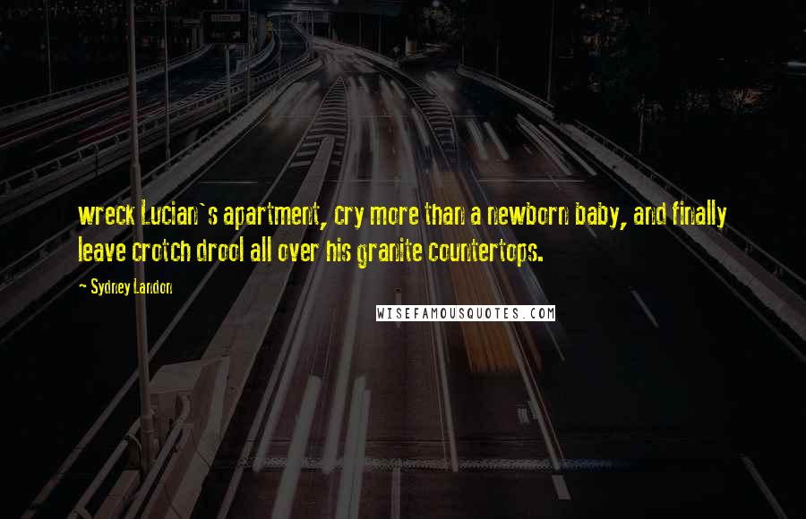 Sydney Landon Quotes: wreck Lucian's apartment, cry more than a newborn baby, and finally leave crotch drool all over his granite countertops.