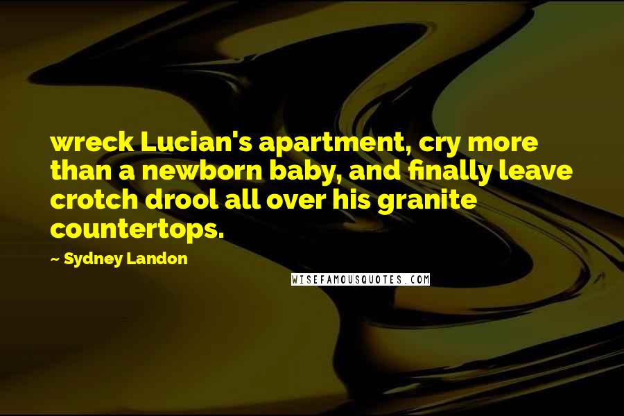 Sydney Landon Quotes: wreck Lucian's apartment, cry more than a newborn baby, and finally leave crotch drool all over his granite countertops.