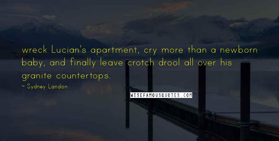 Sydney Landon Quotes: wreck Lucian's apartment, cry more than a newborn baby, and finally leave crotch drool all over his granite countertops.