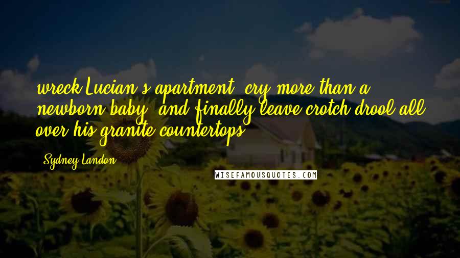 Sydney Landon Quotes: wreck Lucian's apartment, cry more than a newborn baby, and finally leave crotch drool all over his granite countertops.