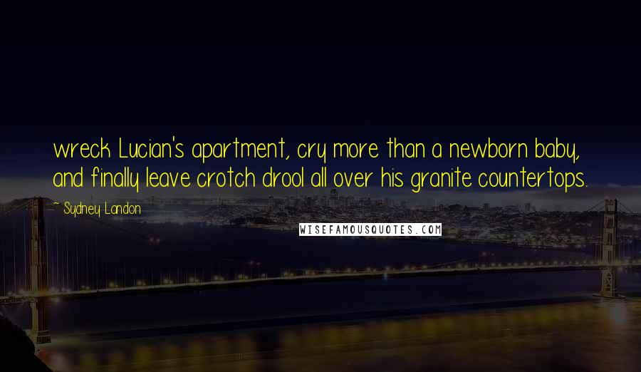 Sydney Landon Quotes: wreck Lucian's apartment, cry more than a newborn baby, and finally leave crotch drool all over his granite countertops.