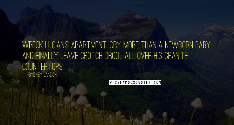 Sydney Landon Quotes: wreck Lucian's apartment, cry more than a newborn baby, and finally leave crotch drool all over his granite countertops.
