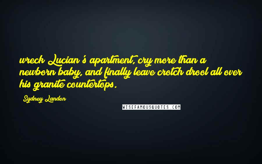 Sydney Landon Quotes: wreck Lucian's apartment, cry more than a newborn baby, and finally leave crotch drool all over his granite countertops.