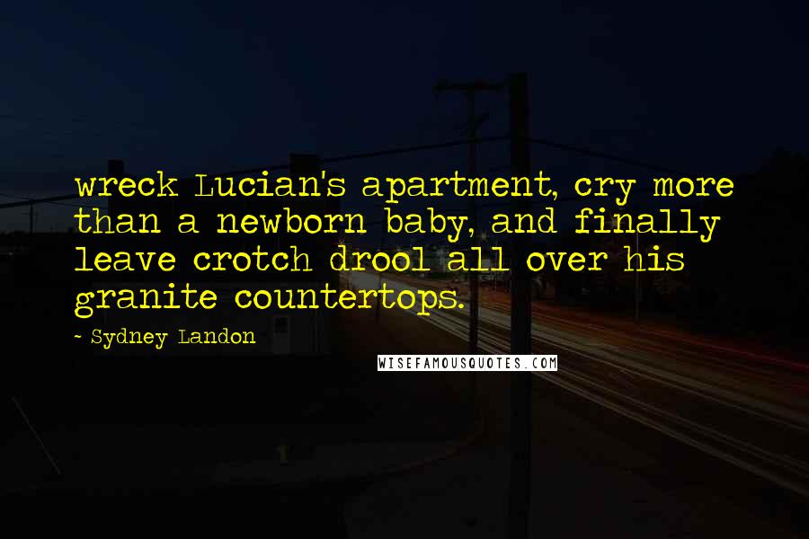Sydney Landon Quotes: wreck Lucian's apartment, cry more than a newborn baby, and finally leave crotch drool all over his granite countertops.