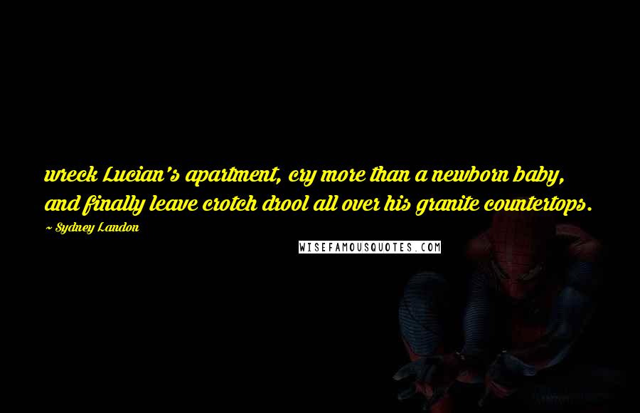 Sydney Landon Quotes: wreck Lucian's apartment, cry more than a newborn baby, and finally leave crotch drool all over his granite countertops.