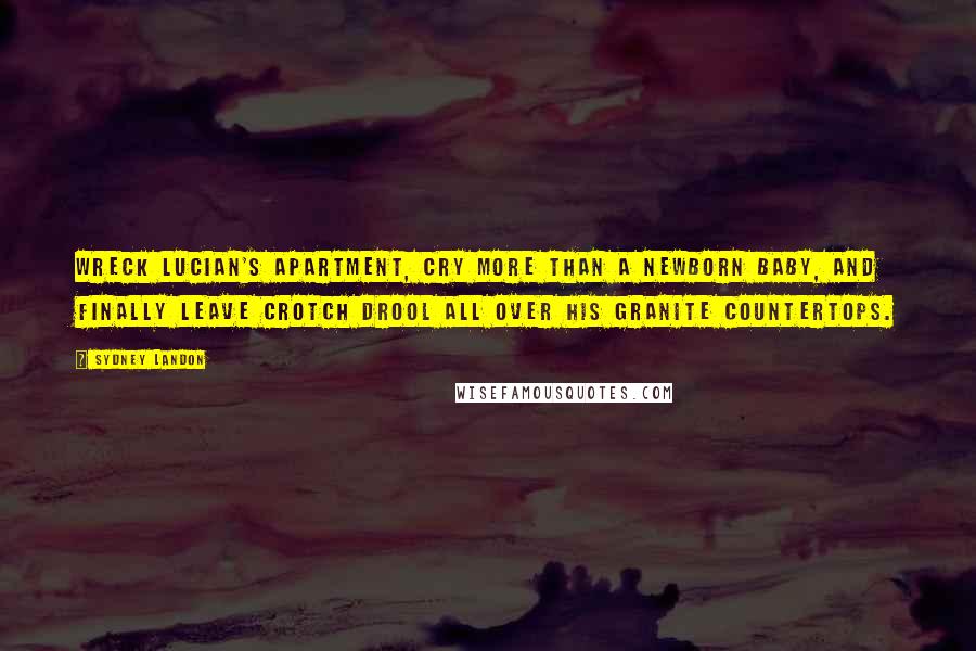 Sydney Landon Quotes: wreck Lucian's apartment, cry more than a newborn baby, and finally leave crotch drool all over his granite countertops.