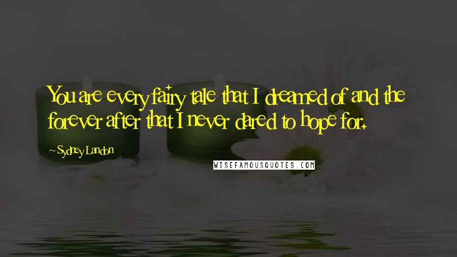 Sydney Landon Quotes: You are every fairy tale that I dreamed of and the forever after that I never dared to hope for.