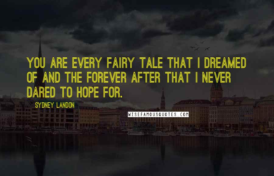 Sydney Landon Quotes: You are every fairy tale that I dreamed of and the forever after that I never dared to hope for.
