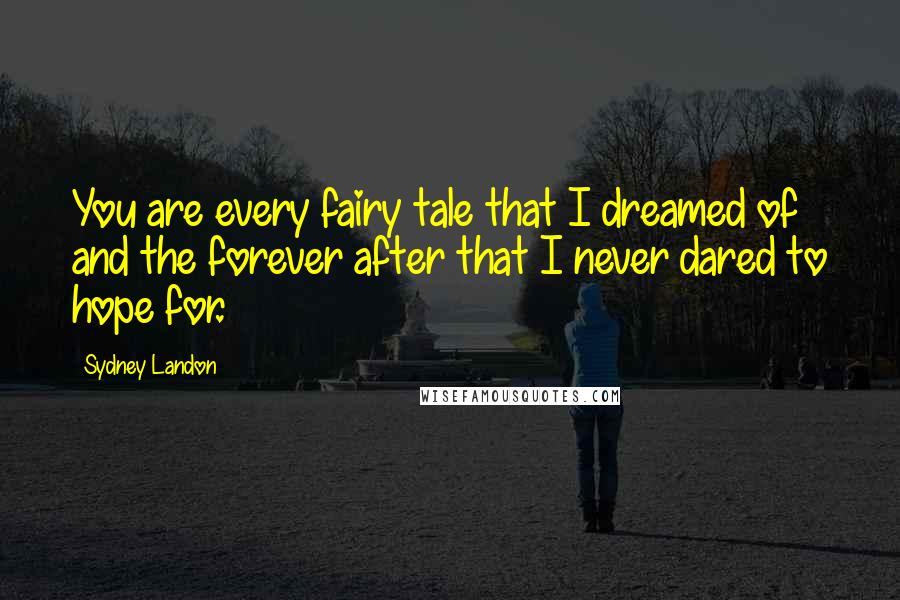 Sydney Landon Quotes: You are every fairy tale that I dreamed of and the forever after that I never dared to hope for.