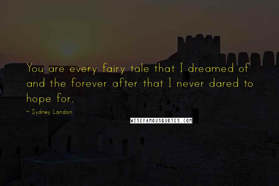 Sydney Landon Quotes: You are every fairy tale that I dreamed of and the forever after that I never dared to hope for.