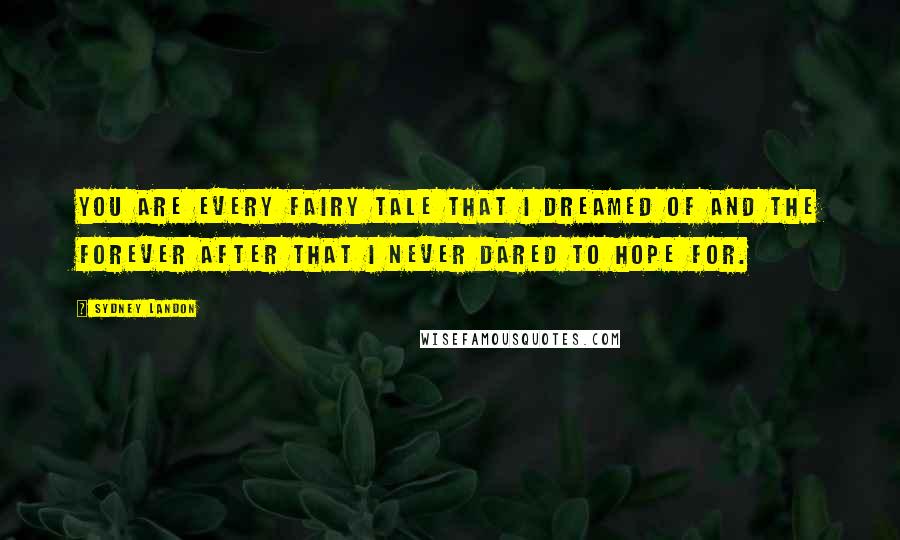 Sydney Landon Quotes: You are every fairy tale that I dreamed of and the forever after that I never dared to hope for.