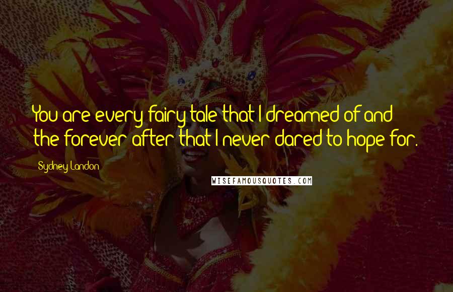 Sydney Landon Quotes: You are every fairy tale that I dreamed of and the forever after that I never dared to hope for.