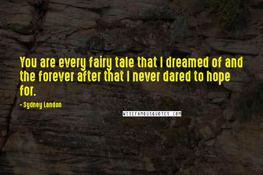 Sydney Landon Quotes: You are every fairy tale that I dreamed of and the forever after that I never dared to hope for.