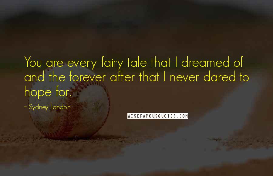 Sydney Landon Quotes: You are every fairy tale that I dreamed of and the forever after that I never dared to hope for.