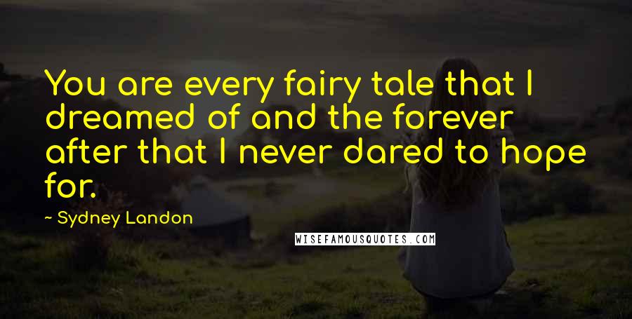 Sydney Landon Quotes: You are every fairy tale that I dreamed of and the forever after that I never dared to hope for.