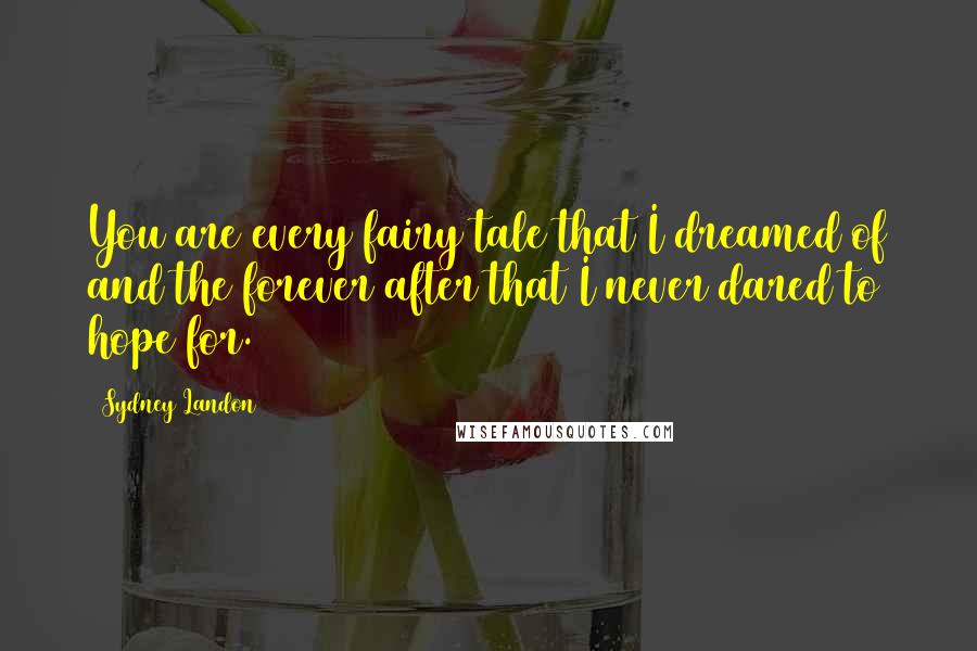 Sydney Landon Quotes: You are every fairy tale that I dreamed of and the forever after that I never dared to hope for.