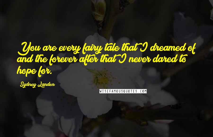 Sydney Landon Quotes: You are every fairy tale that I dreamed of and the forever after that I never dared to hope for.