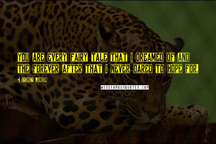 Sydney Landon Quotes: You are every fairy tale that I dreamed of and the forever after that I never dared to hope for.