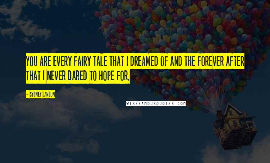 Sydney Landon Quotes: You are every fairy tale that I dreamed of and the forever after that I never dared to hope for.