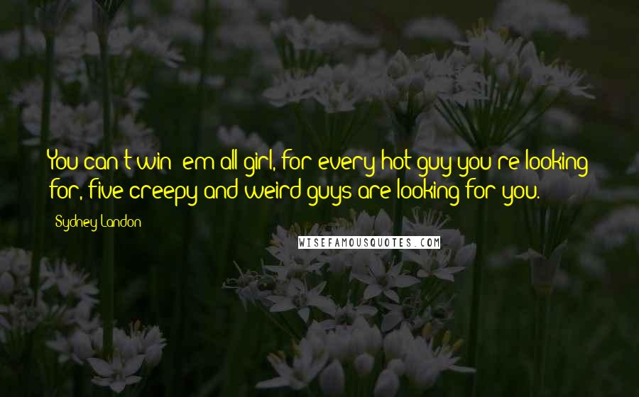 Sydney Landon Quotes: You can't win 'em all girl, for every hot guy you're looking for, five creepy and weird guys are looking for you.