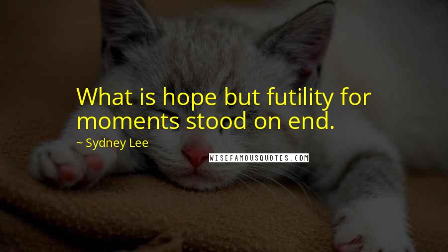Sydney Lee Quotes: What is hope but futility for moments stood on end.
