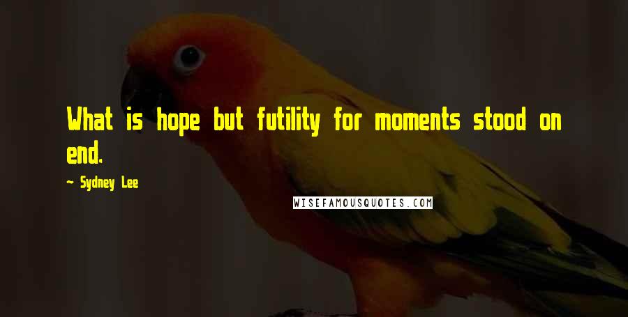 Sydney Lee Quotes: What is hope but futility for moments stood on end.