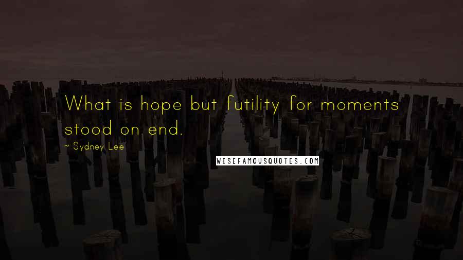 Sydney Lee Quotes: What is hope but futility for moments stood on end.