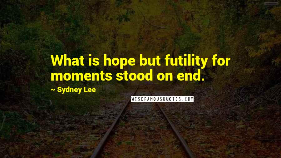 Sydney Lee Quotes: What is hope but futility for moments stood on end.