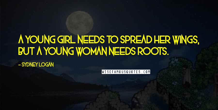 Sydney Logan Quotes: A young girl needs to spread her wings, but a young woman needs roots.