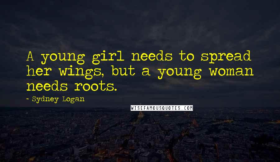 Sydney Logan Quotes: A young girl needs to spread her wings, but a young woman needs roots.